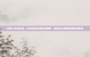 剑网三外挂泛滥，技术风控升级迫在眉睫，警惕安全漏洞影响玩家体验