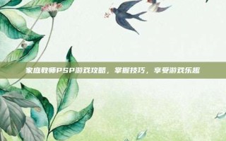 家庭教师PSP游戏攻略，掌握技巧，享受游戏乐趣