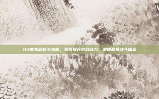 t13套装解析与攻略，如何提升游戏战力，解锁最强战斗体验