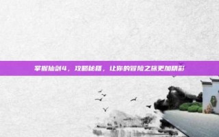 掌握仙剑4，攻略秘籍，让你的冒险之旅更加精彩