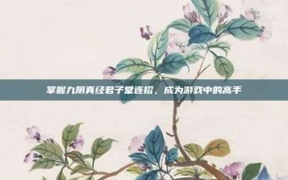 掌握九阴真经君子堂连招，成为游戏中的高手
