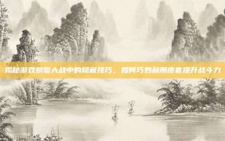 揭秘游戏螃蟹大战中的隐藏技巧，如何巧妙利用皮套提升战斗力