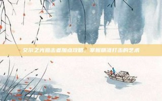 艾尔之光狙击者加点攻略，掌握精准打击的艺术