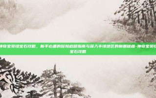 神奇宝贝绿宝石攻略，新手必备的冒险启程指南与深入丰缘地区的制霸秘籍-神奇宝贝绿宝石攻略