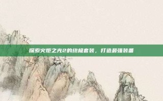 探索火炬之光2的终极套装，打造最强装备