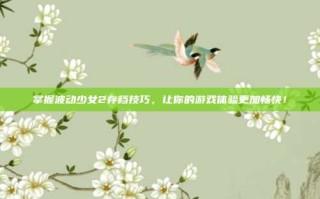 掌握波动少女2存档技巧，让你的游戏体验更加畅快！