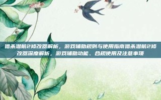猎杀潜航2修改器解析，游戏辅助规则与使用指南猎杀潜航2修改器深度解析，游戏辅助功能、合规使用及注意事项