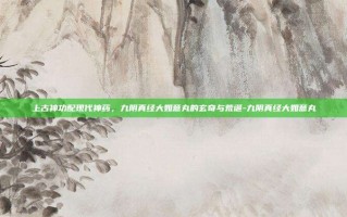 上古神功配现代神药，九阴真经大如意丸的玄奇与荒诞-九阴真经大如意丸