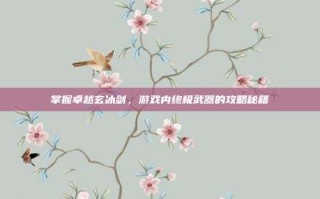 掌握卓越玄冰剑，游戏内终极武器的攻略秘籍