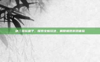 剑三多玩盒子，探索全新玩法，解锁极致游戏体验