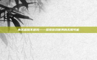青瓦遮阳不避风——探索游戏世界的无限可能