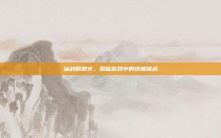 冰封的烈火，揭秘游戏中的终极挑战