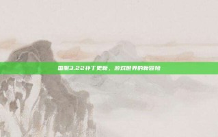 国服3.22补丁更新，游戏世界的新冒险