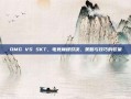 OMG VS SKT，电竞巅峰对决，策略与技巧的较量