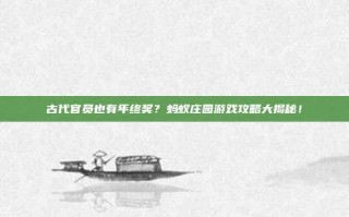 古代官员也有年终奖？蚂蚁庄园游戏攻略大揭秘！