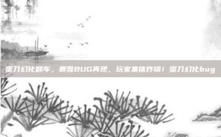 蛋刀幻化翻车，暴雪BUG再现，玩家集体炸锅！蛋刀幻化bug