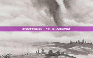深入探索实况足球6，下载、技巧与策略全解析