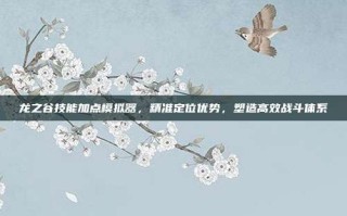 龙之谷技能加点模拟器，精准定位优势，塑造高效战斗体系
