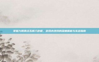 掌握九阴真经五郎八卦棍，游戏内绝技的深度解析与实战指南