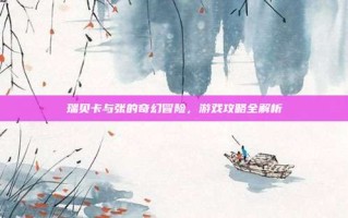瑞贝卡与张的奇幻冒险，游戏攻略全解析