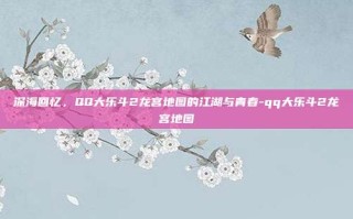 深海回忆，QQ大乐斗2龙宫地图的江湖与青春-qq大乐斗2龙宫地图