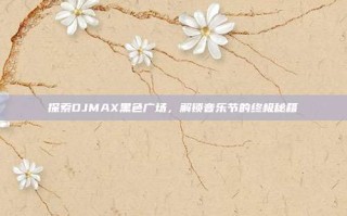 探索DJMAX黑色广场，解锁音乐节的终极秘籍
