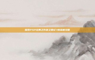 探索PSP经典之作秋之回忆7的深度攻略