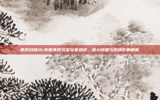 使命召唤OL停服事件引发玩家热议，核心问题与后续影响解析
