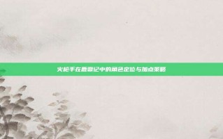 火枪手在鹿鼎记中的角色定位与加点策略