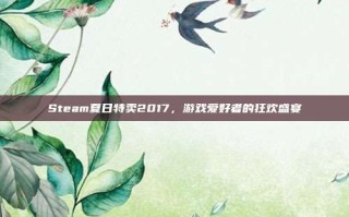 Steam夏日特卖2017，游戏爱好者的狂欢盛宴