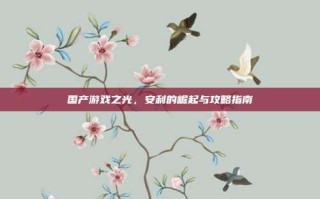 国产游戏之光，安利的崛起与攻略指南
