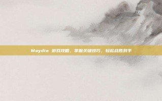 Maydie 游戏攻略，掌握关键技巧，轻松战胜对手
