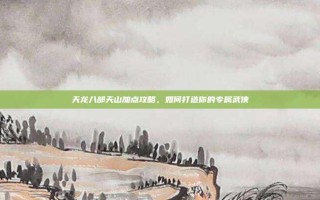 天龙八部天山加点攻略，如何打造你的专属武侠