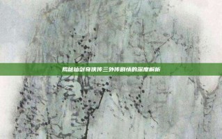 揭秘仙剑奇侠传三外传剧情的深度解析