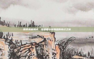 探索未知海域，流浪者小岛海盗的奇幻之旅