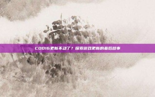 COD16更新不动了？探索游戏更新的幕后故事