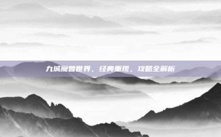 九城魔兽世界，经典重现，攻略全解析