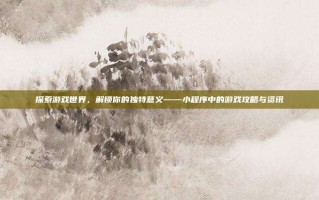 探索游戏世界，解锁你的独特意义——小程序中的游戏攻略与资讯