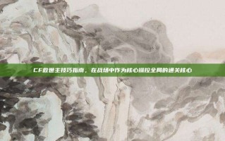 CF救世主技巧指南，在战场中作为核心操控全局的通关核心