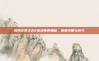 探索火炬之光2烬法师的奥秘，深度攻略与技巧