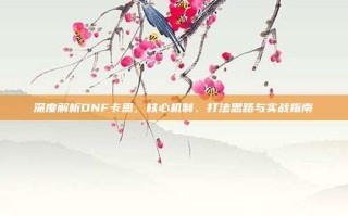 深度解析DNF卡恩，核心机制、打法思路与实战指南