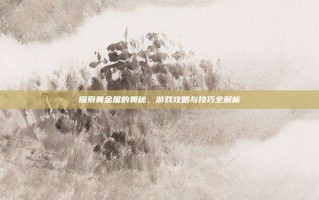 探索黄金屋的奥秘，游戏攻略与技巧全解析