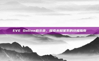 EVE Online启示录，探索未知星系的终极指南