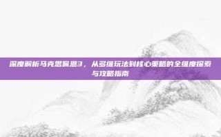 深度解析马克思佩恩3，从多维玩法到核心策略的全维度探索与攻略指南