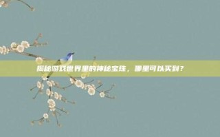 揭秘游戏世界里的神秘宝珠，哪里可以买到？