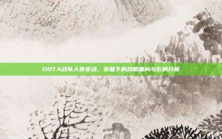 DOTA战队人员变动，变量下的战略重构与影响分析