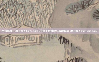 绝境防线，保卫萝卜Extreme35的千层博弈与极限突破-保卫萝卜extreme35