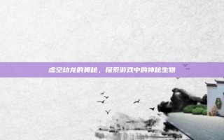 虚空幼龙的奥秘，探索游戏中的神秘生物