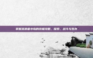 掌握流浪者小岛的终极攻略，探索、战斗与生存