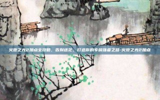 火炬之光2加点全攻略，告别迷茫，打造你的专属强者之路-火炬之光2加点